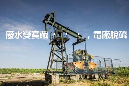 廢水變寶藏，電廠脫硫廢水處理新探索？
